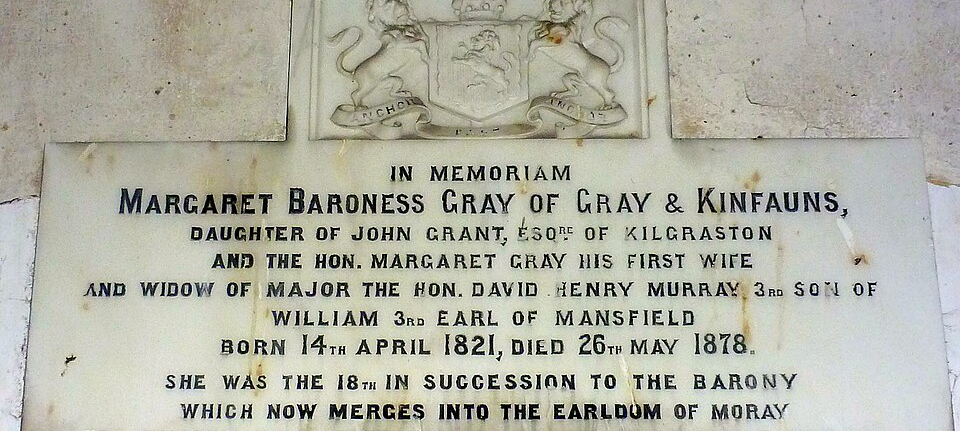 In memoriam Margaret, Baroness Gray of Gray & Kinfauns, eighteenth in succession to the barony, which merged into the Earldom of Moray